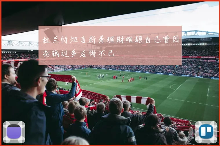 杜兰特坦言新秀理财难题自己曾因花钱过多后悔不已