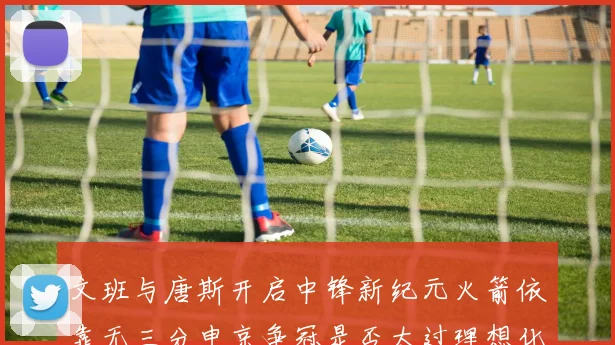 文班与唐斯开启中锋新纪元火箭依靠无三分申京争冠是否太过理想化