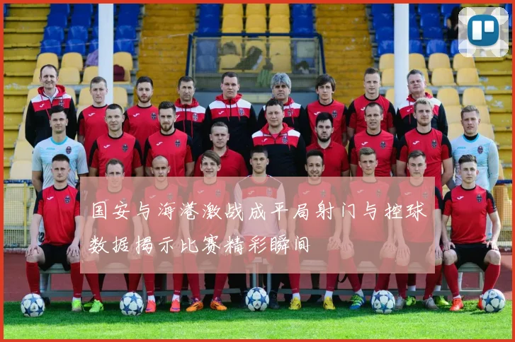 国安与海港激战成平局射门与控球数据揭示比赛精彩瞬间