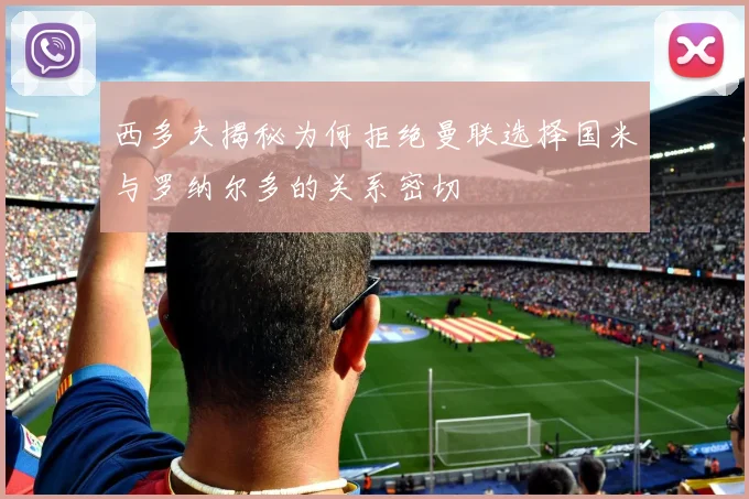 西多夫揭秘为何拒绝曼联选择国米与罗纳尔多的关系密切