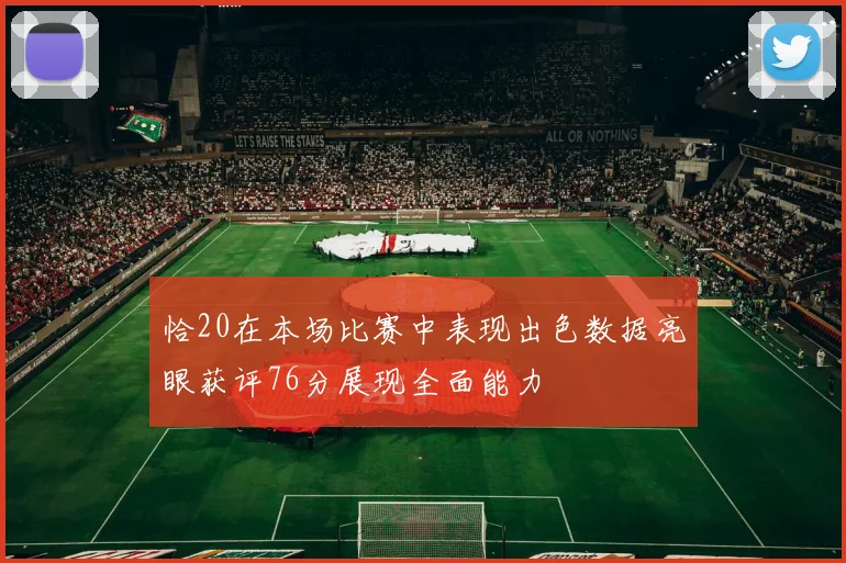 恰20在本场比赛中表现出色数据亮眼获评76分展现全面能力