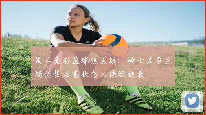 周二竞彩篮球焦点战：骑士力争主场优势活塞状态火热欲逆袭