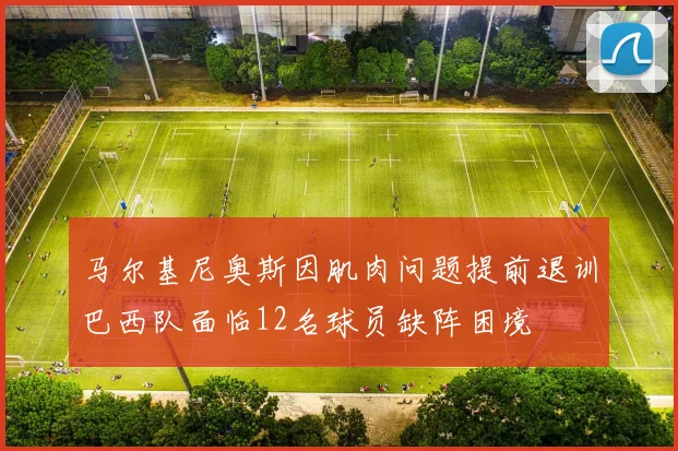 马尔基尼奥斯因肌肉问题提前退训巴西队面临12名球员缺阵困境