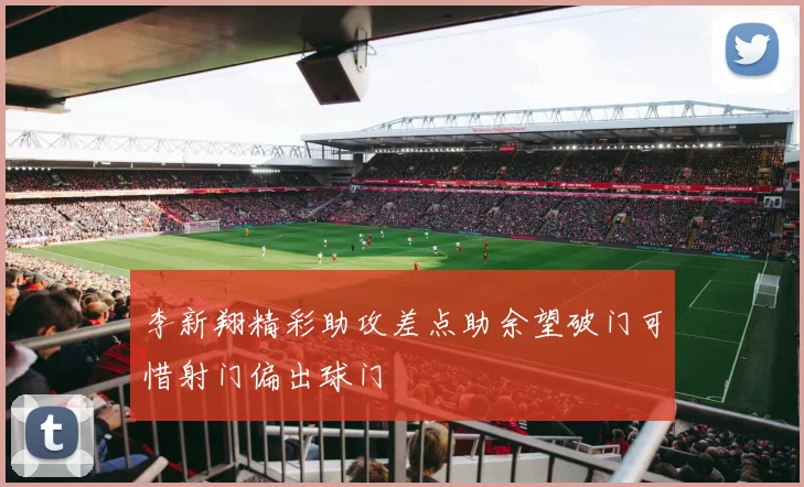 李新翔精彩助攻差点助余望破门可惜射门偏出球门