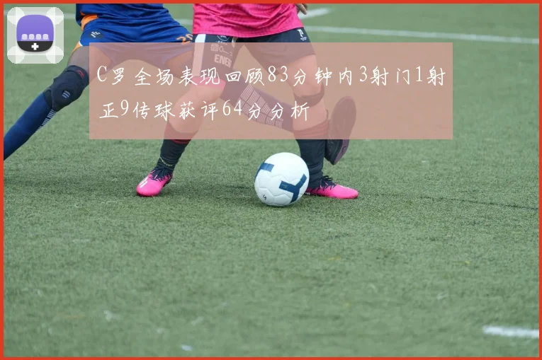 C罗全场表现回顾83分钟内3射门1射正9传球获评64分分析