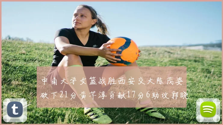 中南大学女篮战胜西安交大陈茂姿砍下21分黄芊淳贡献17分6助攻郭晓妮18分表现出色