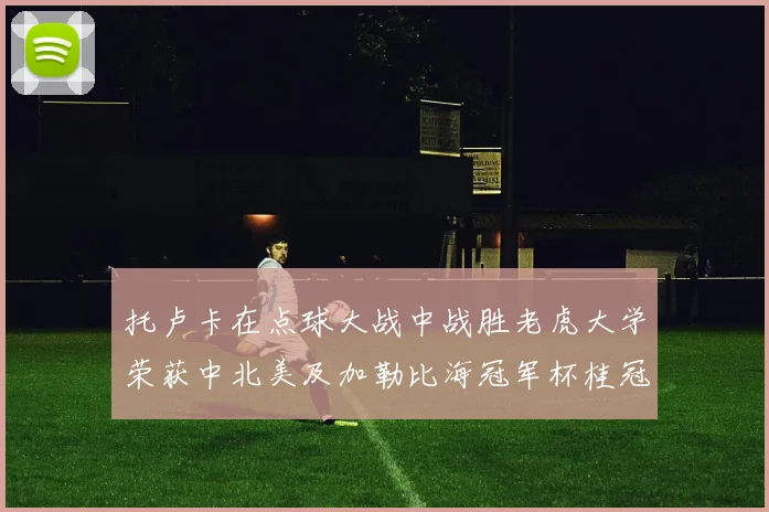 托卢卡在点球大战中战胜老虎大学荣获中北美及加勒比海冠军杯桂冠
