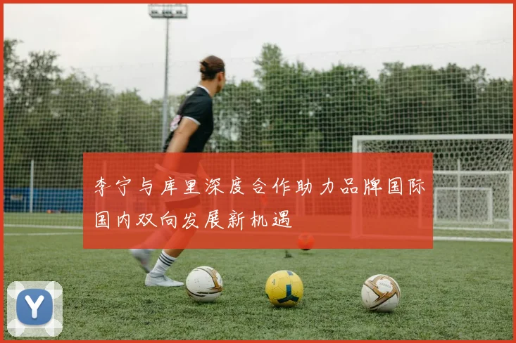 李宁与库里深度合作助力品牌国际国内双向发展新机遇