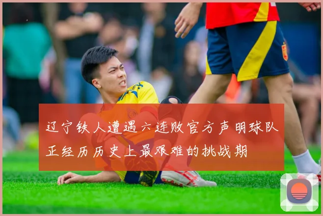 辽宁铁人遭遇六连败官方声明球队正经历历史上最艰难的挑战期