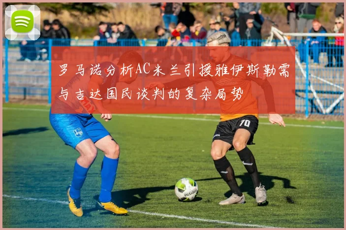 罗马诺分析AC米兰引援雅伊斯勒需与吉达国民谈判的复杂局势