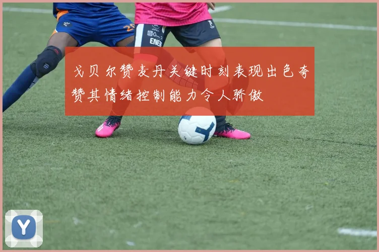 戈贝尔赞麦丹关键时刻表现出色夸赞其情绪控制能力令人骄傲
