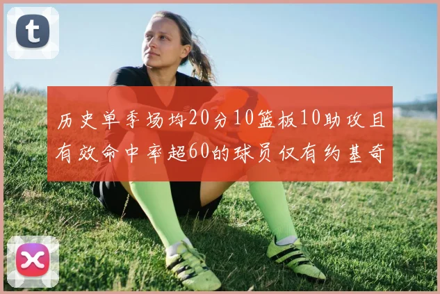 历史单季场均20分10篮板10助攻且有效命中率超60的球员仅有约基奇两次达成
