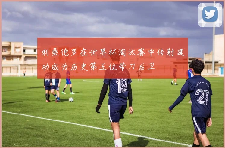 利桑德罗在世界杯淘汰赛中传射建功成为历史第五位带刀后卫